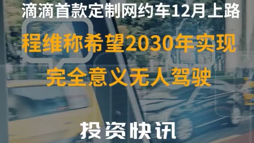 中国财富报道|滴滴首款定制网约车12月上路 程维称希望2030年实现完全意义无人驾驶