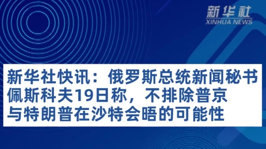 新华社快讯：俄罗斯总统新闻秘书佩斯科夫19日称，不排除普京与特朗普在沙特会晤的可能性