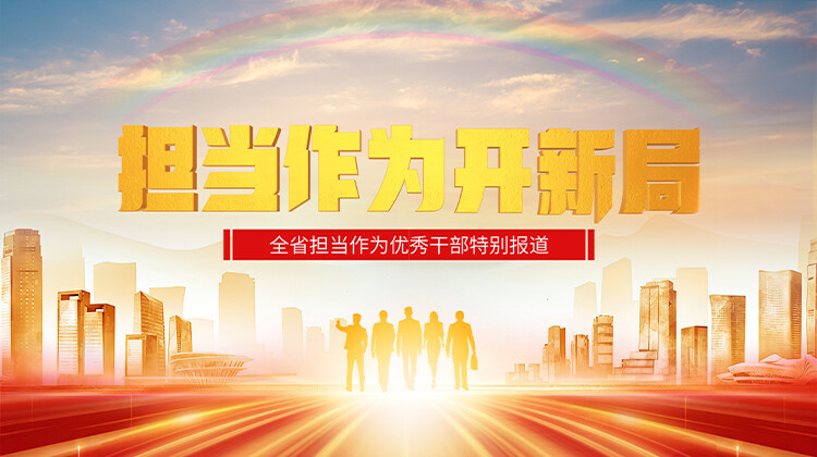 担当作为开新局——全省担当作为优秀干部特别报道
