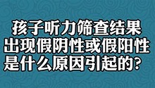 孩子听力筛查结果出现假阴性或假阳性是什么原因引起的？